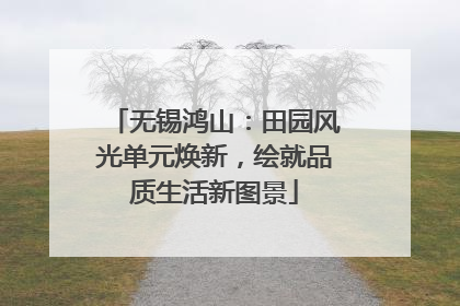 无锡鸿山：田园风光单元焕新，绘就品质生活新图景