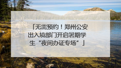 无需预约！郑州公安出入境部门开启暑期学生“夜间办证专场”
