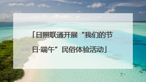 日照联通开展“我们的节日·端午”民俗体验活动