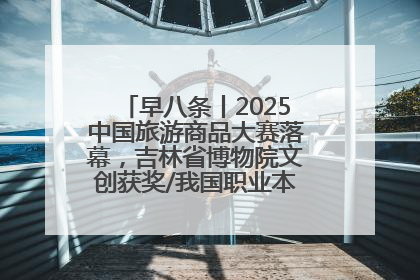 早八条丨2025中国旅游商品大赛落幕，吉林省博物院文创获奖/我国职业本科高校加速扩容