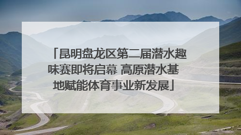 昆明盘龙区第二届潜水趣味赛即将启幕 高原潜水基地赋能体育事业新发展