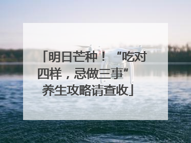 明日芒种！“吃对四样，忌做三事” 养生攻略请查收
