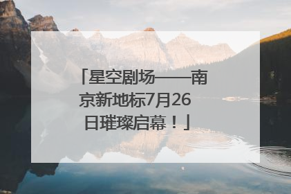 星空剧场——南京新地标7月26日璀璨启幕！