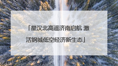 星汉北高遥济南启航 激活钢城低空经济新生态