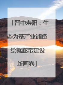 晋中寿阳：生态为基产业铺路 绘就廊带建设新画卷