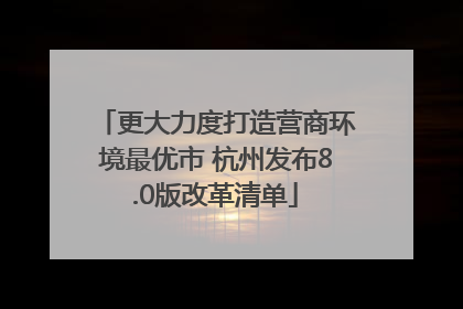 更大力度打造营商环境最优市 杭州发布8.0版改革清单