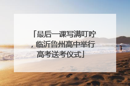 最后一课写满叮咛，临沂鲁州高中举行高考送考仪式