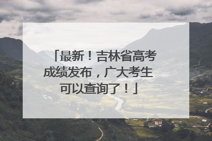 最新！吉林省高考成绩发布，广大考生可以查询了！