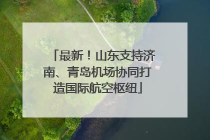 最新！山东支持济南、青岛机场协同打造国际航空枢纽