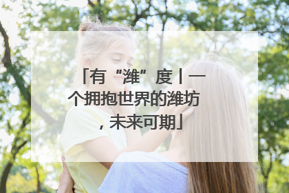 有“潍”度丨一个拥抱世界的潍坊，未来可期