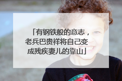 有钢铁般的意志，老兵巴贵祥将自己变成残疾妻儿的靠山