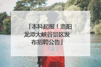 本科起报！洛阳龙潭大峡谷景区发布招聘公告
