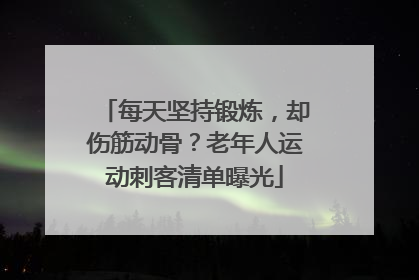 每天坚持锻炼，却伤筋动骨？老年人运动刺客清单曝光