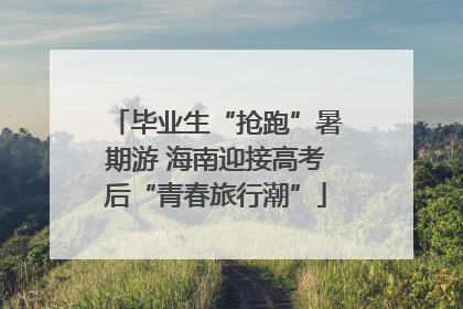 毕业生“抢跑”暑期游 海南迎接高考后“青春旅行潮”