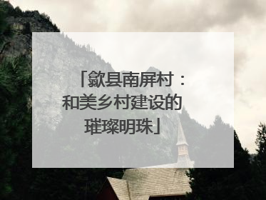 歙县南屏村：和美乡村建设的璀璨明珠