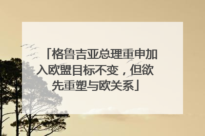 格鲁吉亚总理重申加入欧盟目标不变，但欲先重塑与欧关系