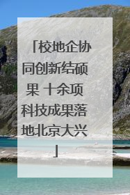 校地企协同创新结硕果 十余项科技成果落地北京大兴