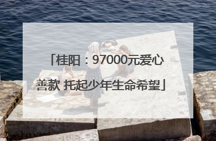 桂阳：97000元爱心善款 托起少年生命希望