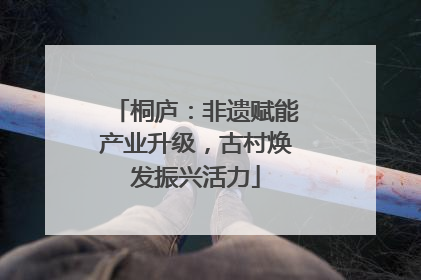 桐庐：非遗赋能产业升级，古村焕发振兴活力