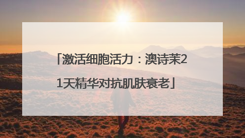 激活细胞活力：澳诗茉21天精华对抗肌肤衰老