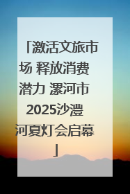 激活文旅市场 释放消费潜力 漯河市2025沙澧河夏灯会启幕