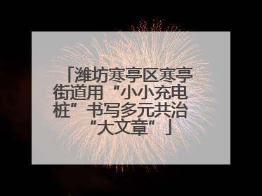 潍坊寒亭区寒亭街道用“小小充电桩”书写多元共治“大文章”