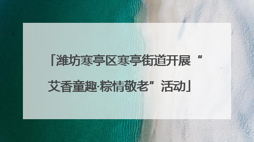 潍坊寒亭区寒亭街道开展“艾香童趣·粽情敬老”活动