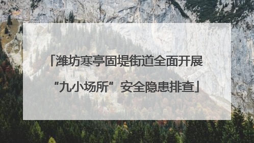 潍坊寒亭固堤街道全面开展“九小场所”安全隐患排查