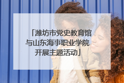 潍坊市党史教育馆与山东海事职业学院开展主题活动