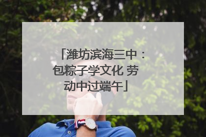 潍坊滨海三中：包粽子学文化 劳动中过端午