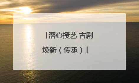 潜心授艺 古剧焕新（传承）