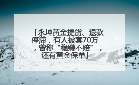 永坤黄金提货、退款停滞，有人被套70万，曾称“稳赚不赔”，还有黄金保单