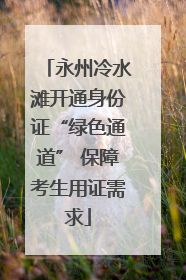 永州冷水滩开通身份证“绿色通道” 保障考生用证需求