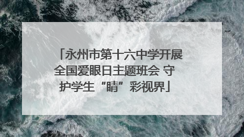 永州市第十六中学开展全国爱眼日主题班会 守护学生“睛”彩视界