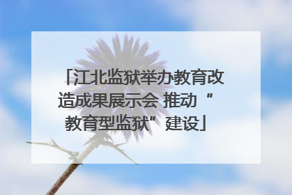 江北监狱举办教育改造成果展示会 推动“教育型监狱”建设