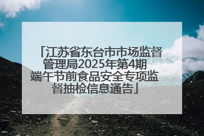 江苏省东台市市场监督管理局2025年第4期端午节前食品安全专项监督抽检信息通告