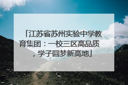 江苏省苏州实验中学教育集团：一校三区高品质，学子圆梦新高地