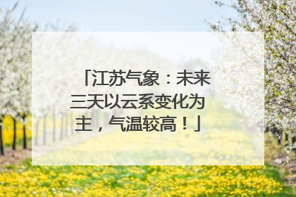 江苏气象：未来三天以云系变化为主，气温较高！