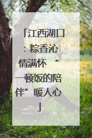 江西湖口：粽香沁 情满怀 “一顿饭的陪伴”暖人心