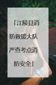 江陵县消防救援大队严查考点消防安全