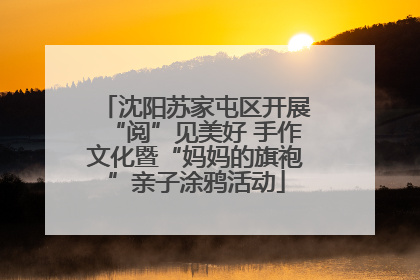 沈阳苏家屯区开展“阅”见美好 手作文化暨“妈妈的旗袍”亲子涂鸦活动