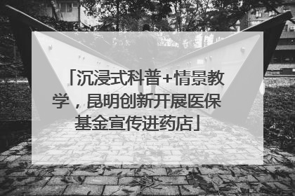 沉浸式科普+情景教学，昆明创新开展医保基金宣传进药店