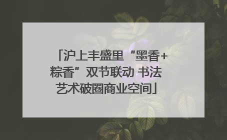 沪上丰盛里“墨香+粽香”双节联动 书法艺术破圈商业空间