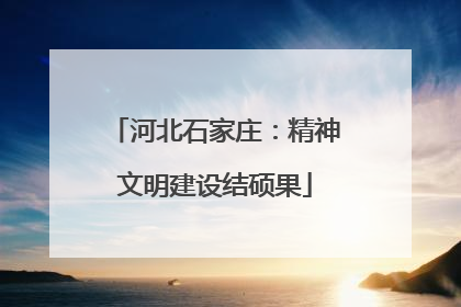 河北石家庄：精神文明建设结硕果