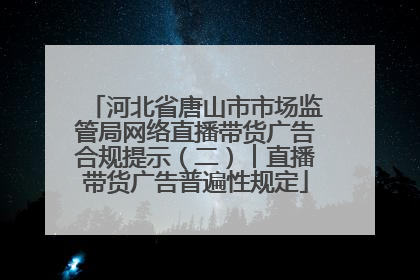 河北省唐山市市场监管局网络直播带货广告合规提示（二）︱直播带货广告普遍性规定