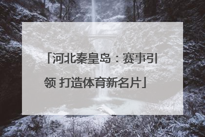 河北秦皇岛：赛事引领 打造体育新名片