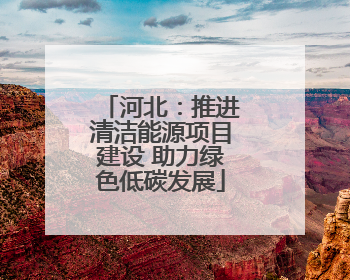 河北：推进清洁能源项目建设 助力绿色低碳发展