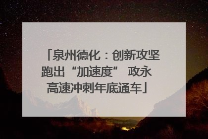 泉州德化：创新攻坚跑出“加速度” 政永高速冲刺年底通车