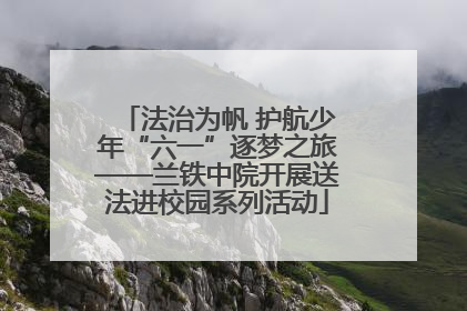 法治为帆 护航少年“六一”逐梦之旅——兰铁中院开展送法进校园系列活动