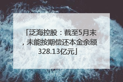 泛海控股：截至5月末，未能按期偿还本金余额328.13亿元